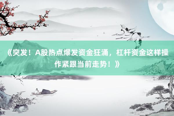 《突发！A股热点爆发资金狂涌，杠杆资金这样操作紧跟当前走势！》