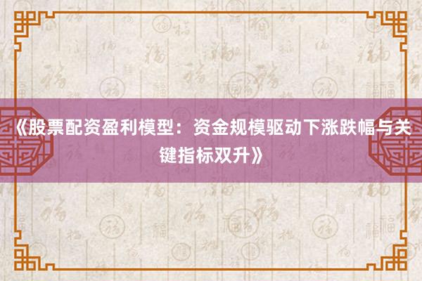 《股票配资盈利模型：资金规模驱动下涨跌幅与关键指标双升》