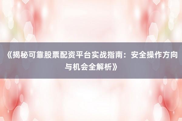 《揭秘可靠股票配资平台实战指南：安全操作方向与机会全解析》