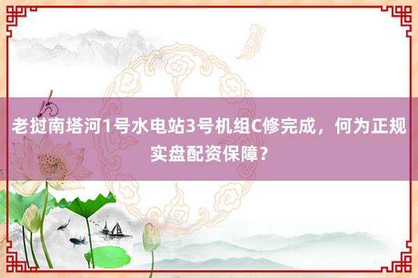 老挝南塔河1号水电站3号机组C修完成，何为正规实盘配资保障？