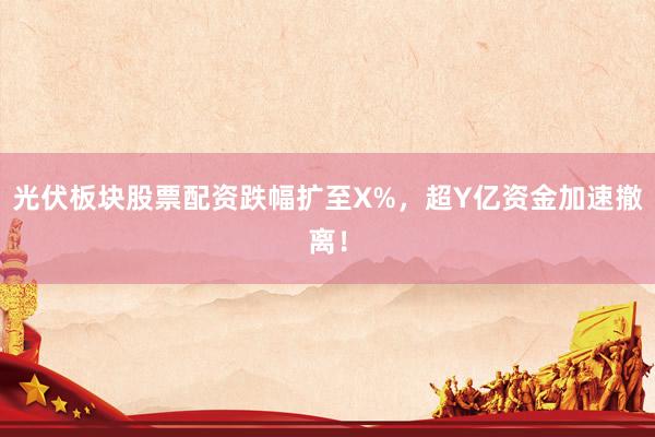 光伏板块股票配资跌幅扩至X%，超Y亿资金加速撤离！
