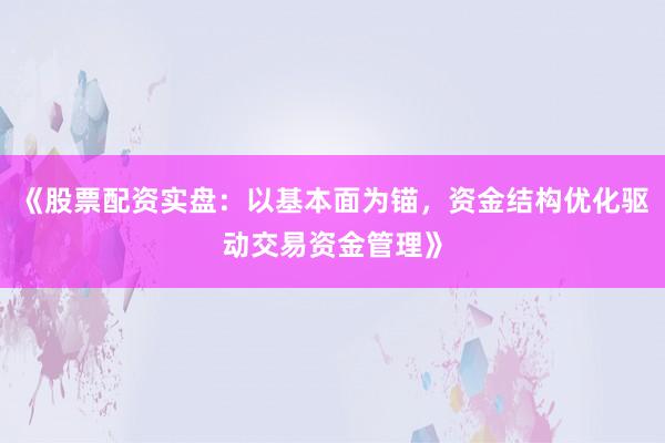 《股票配资实盘：以基本面为锚，资金结构优化驱动交易资金管理》