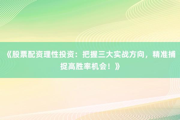 《股票配资理性投资：把握三大实战方向，精准捕捉高胜率机会！》