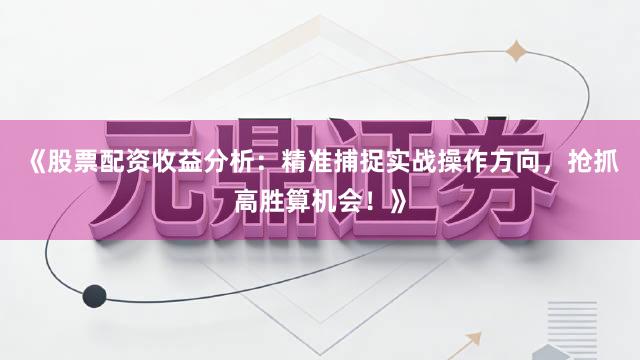 《股票配资收益分析：精准捕捉实战操作方向，抢抓高胜算机会！》