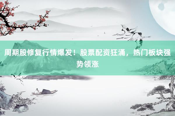 周期股修复行情爆发！股票配资狂涌，热门板块强势领涨