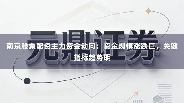 南京股票配资主力资金动向：资金规模涨跌巨，关键指标趋势明