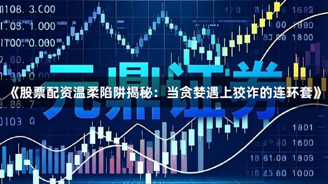 《股票配资温柔陷阱揭秘：当贪婪遇上狡诈的连环套》