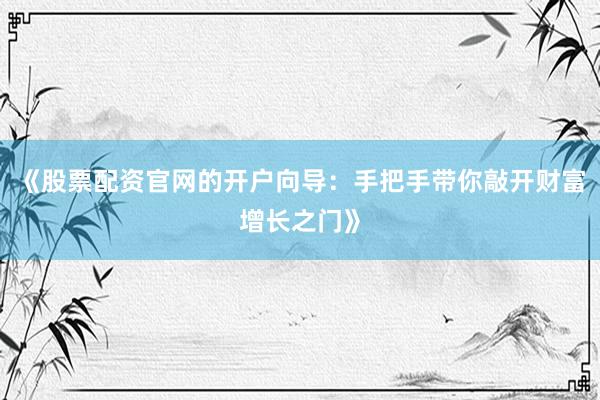 《股票配资官网的开户向导：手把手带你敲开财富增长之门》