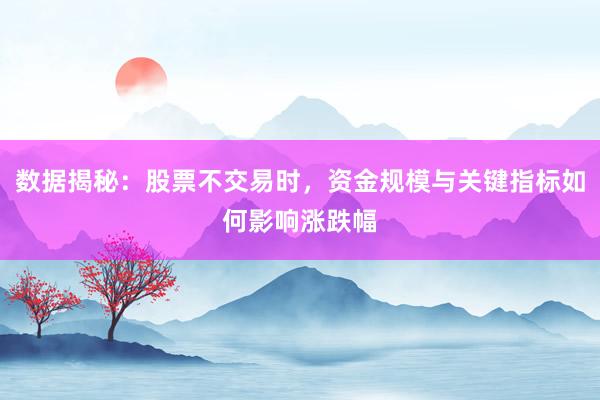 数据揭秘：股票不交易时，资金规模与关键指标如何影响涨跌幅