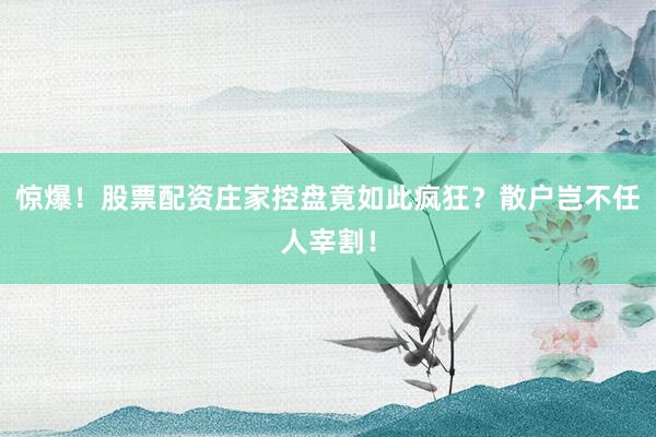 惊爆！股票配资庄家控盘竟如此疯狂？散户岂不任人宰割！