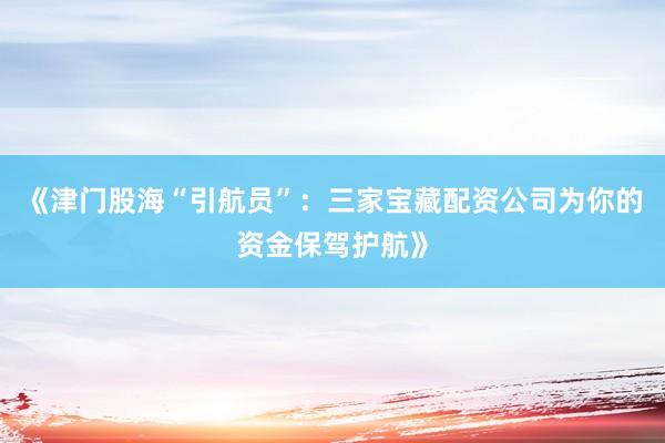 《津门股海“引航员”：三家宝藏配资公司为你的资金保驾护航》
