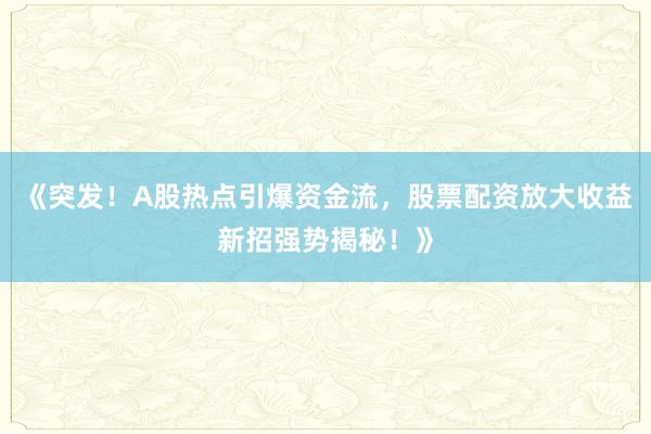 《突发！A股热点引爆资金流，股票配资放大收益新招强势揭秘！》