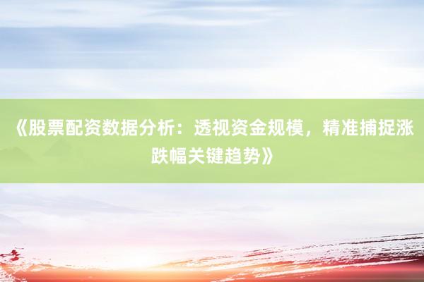 《股票配资数据分析：透视资金规模，精准捕捉涨跌幅关键趋势》