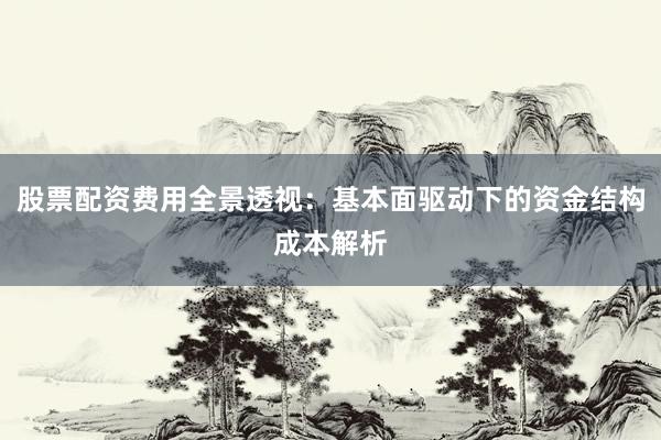 股票配资费用全景透视：基本面驱动下的资金结构成本解析