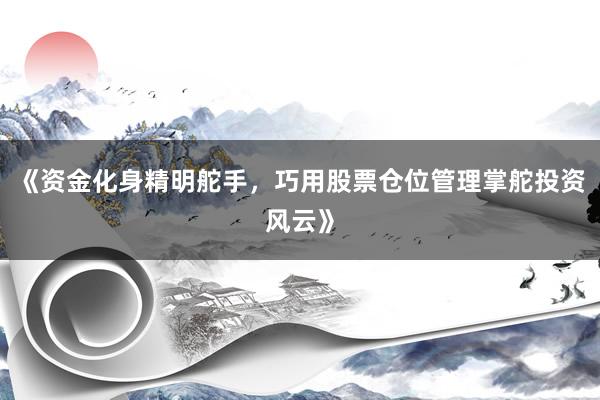 《资金化身精明舵手，巧用股票仓位管理掌舵投资风云》