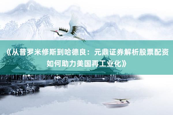 《从普罗米修斯到哈德良：元鼎证券解析股票配资如何助力美国再工业化》