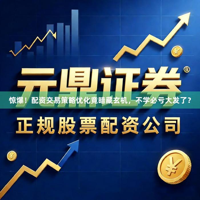 惊爆！配资交易策略优化竟暗藏玄机，不学必亏大发了？