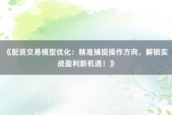 《配资交易模型优化：精准捕捉操作方向，解锁实战盈利新机遇！》