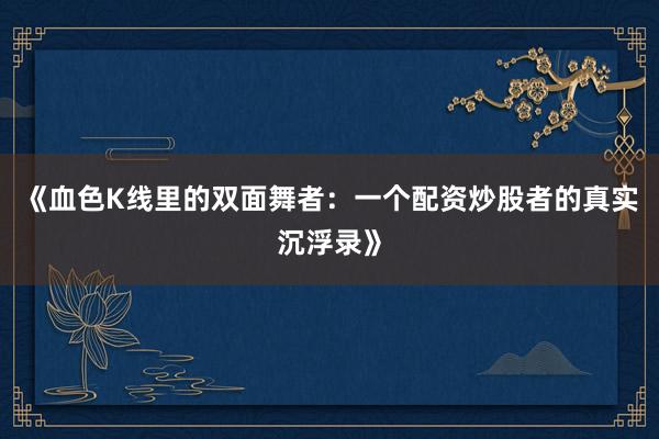 《血色K线里的双面舞者：一个配资炒股者的真实沉浮录》