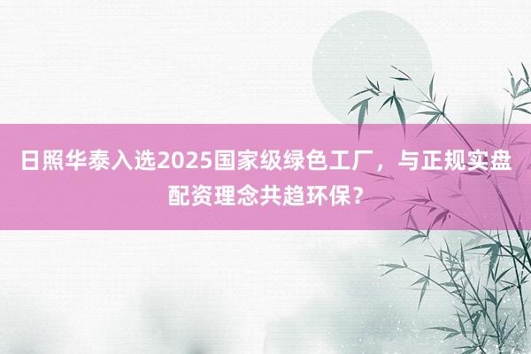 日照华泰入选2025国家级绿色工厂，与正规实盘配资理念共趋环保？