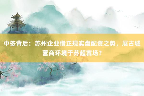 中签背后：苏州企业借正规实盘配资之势，展古城营商环境于苏超赛场？