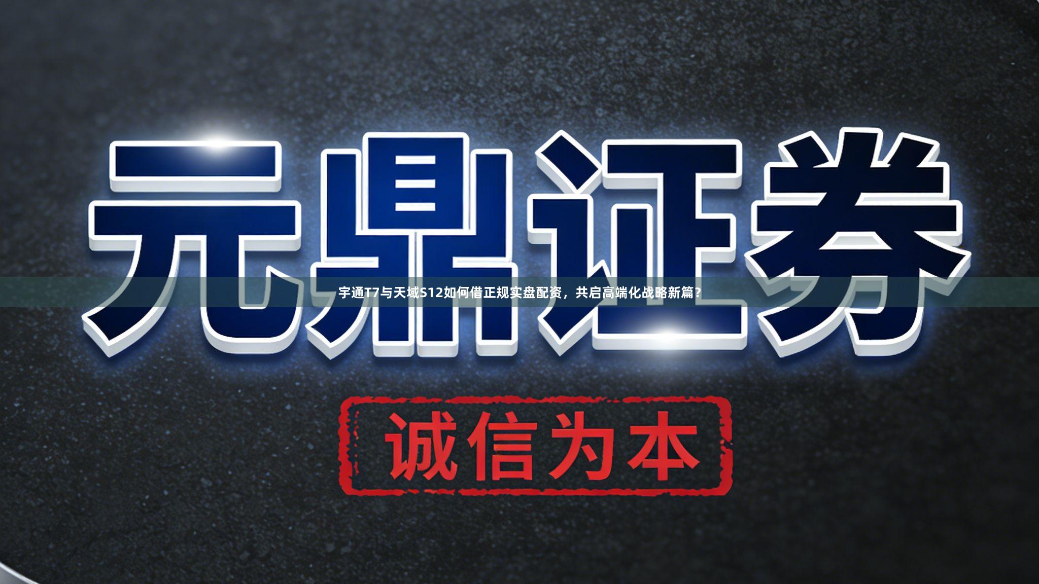 宇通T7与天域S12如何借正规实盘配资，共启高端化战略新篇？