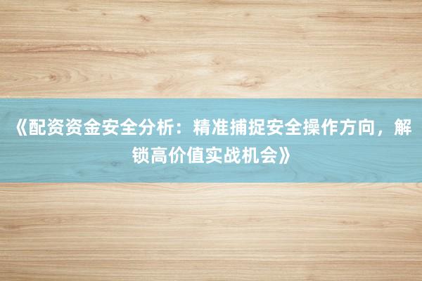 《配资资金安全分析：精准捕捉安全操作方向，解锁高价值实战机会》