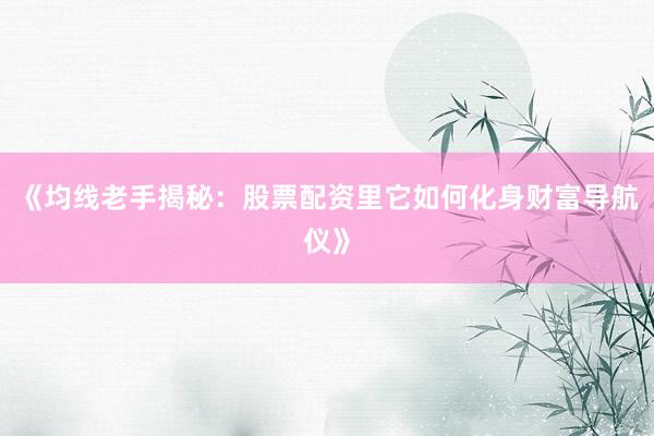 《均线老手揭秘：股票配资里它如何化身财富导航仪》