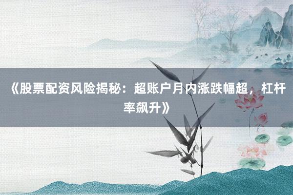 《股票配资风险揭秘：超账户月内涨跌幅超，杠杆率飙升》