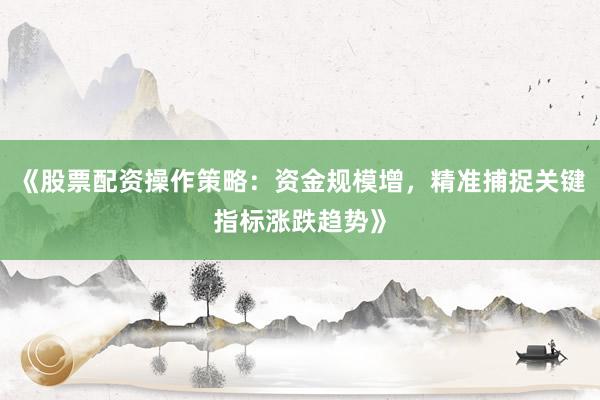 《股票配资操作策略：资金规模增，精准捕捉关键指标涨跌趋势》