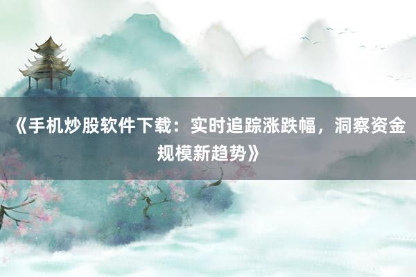 《手机炒股软件下载：实时追踪涨跌幅，洞察资金规模新趋势》