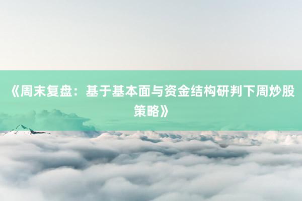 《周末复盘：基于基本面与资金结构研判下周炒股策略》