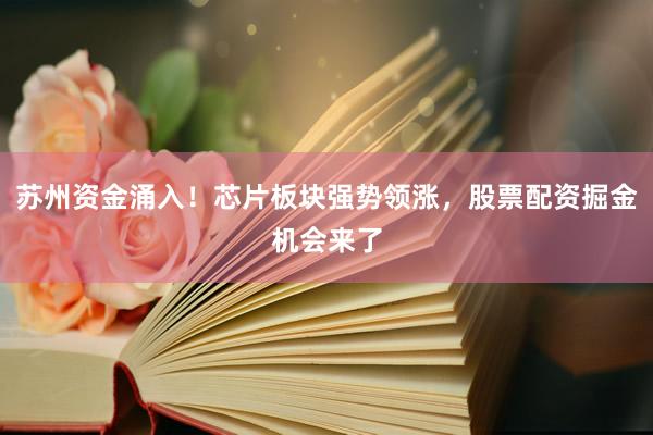 苏州资金涌入！芯片板块强势领涨，股票配资掘金机会来了