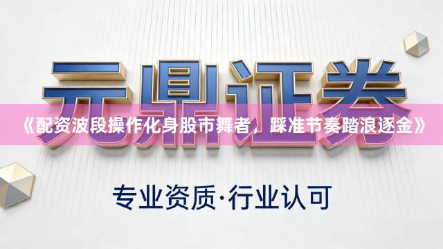 《配资波段操作化身股市舞者，踩准节奏踏浪逐金》