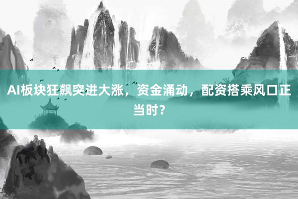 AI板块狂飙突进大涨，资金涌动，配资搭乘风口正当时？