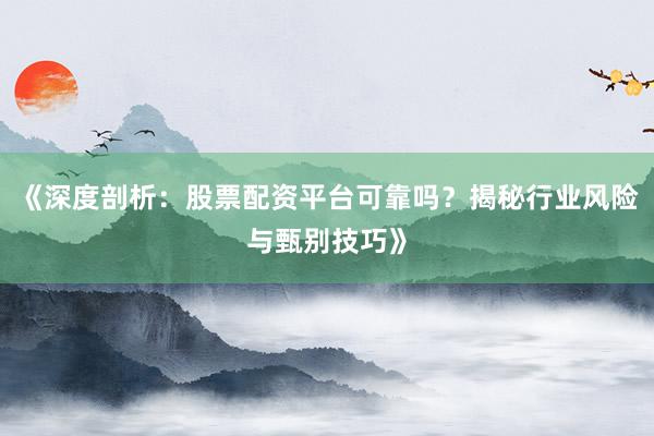 《深度剖析：股票配资平台可靠吗？揭秘行业风险与甄别技巧》