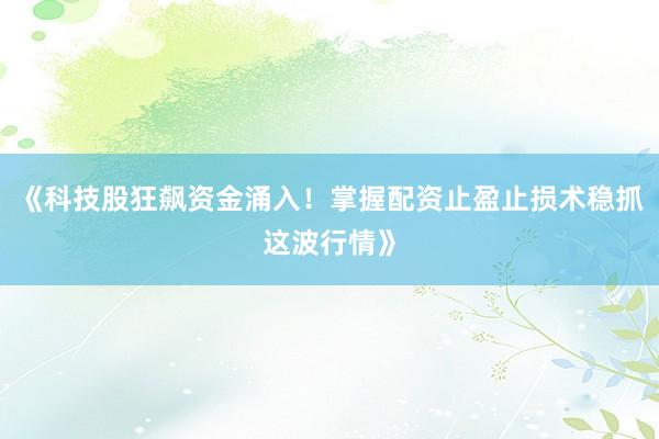 《科技股狂飙资金涌入！掌握配资止盈止损术稳抓这波行情》