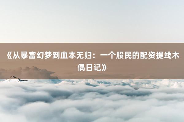 《从暴富幻梦到血本无归：一个股民的配资提线木偶日记》