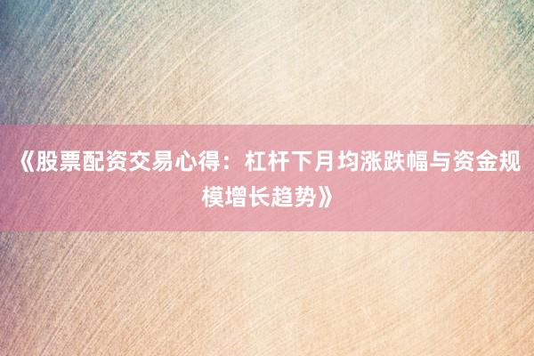 《股票配资交易心得：杠杆下月均涨跌幅与资金规模增长趋势》