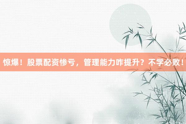 惊爆！股票配资惨亏，管理能力咋提升？不学必败！