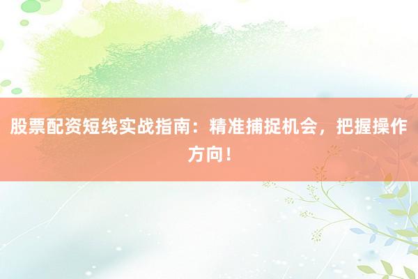 股票配资短线实战指南：精准捕捉机会，把握操作方向！