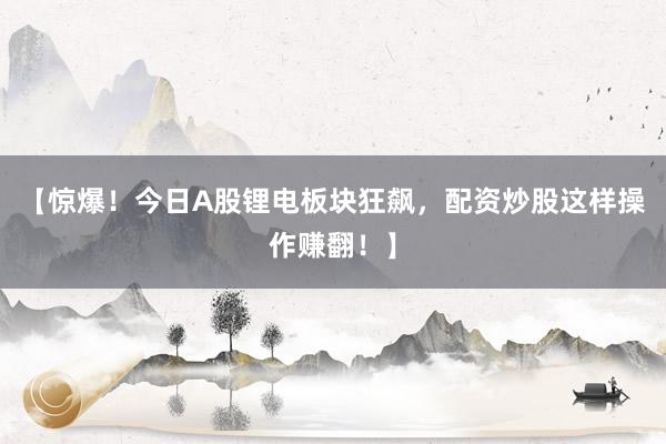 【惊爆！今日A股锂电板块狂飙，配资炒股这样操作赚翻！】