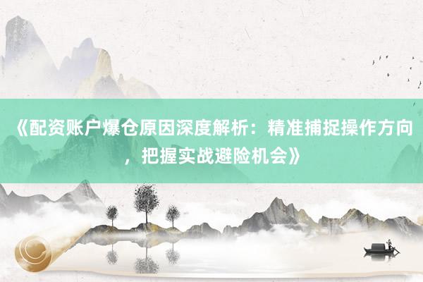 《配资账户爆仓原因深度解析：精准捕捉操作方向，把握实战避险机会》