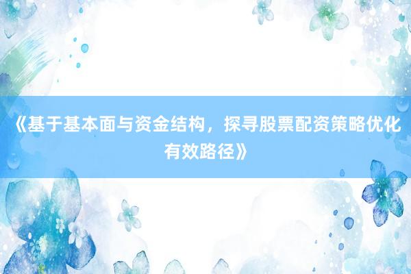 《基于基本面与资金结构，探寻股票配资策略优化有效路径》
