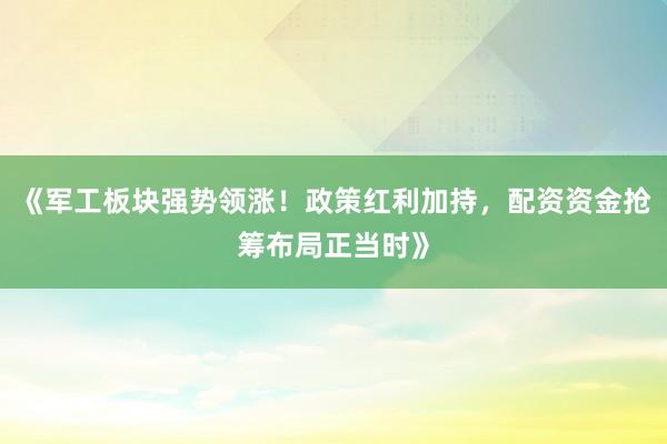 《军工板块强势领涨！政策红利加持，配资资金抢筹布局正当时》