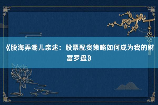 《股海弄潮儿亲述：股票配资策略如何成为我的财富罗盘》