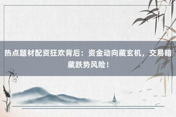 热点题材配资狂欢背后：资金动向藏玄机，交易暗藏跌势风险！