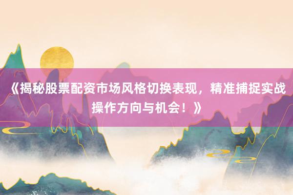 《揭秘股票配资市场风格切换表现，精准捕捉实战操作方向与机会！》