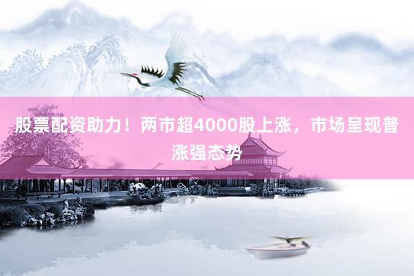 股票配资助力！两市超4000股上涨，市场呈现普涨强态势