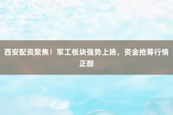 西安配资聚焦！军工板块强势上扬，资金抢筹行情正酣